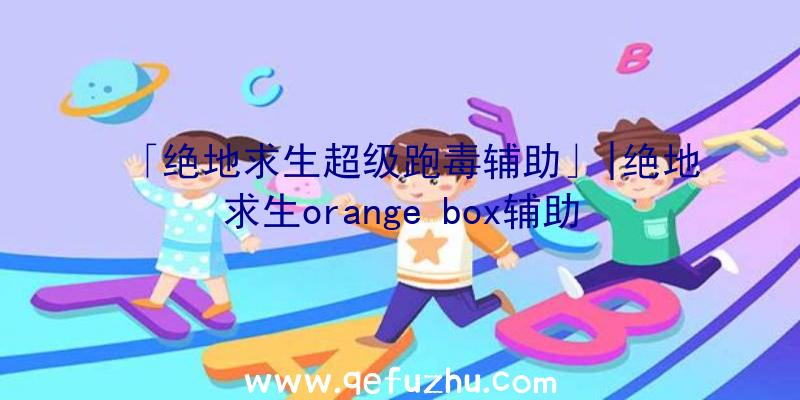 「绝地求生超级跑毒辅助」|绝地求生orange